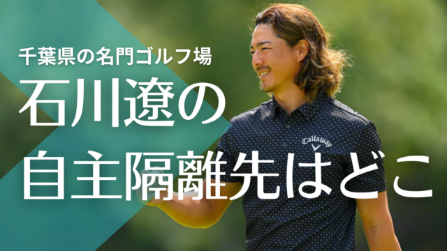 【特定】石川遼が自主隔離先の名門ゴルフ場は千葉県のどこ？メジャー大会も開催！